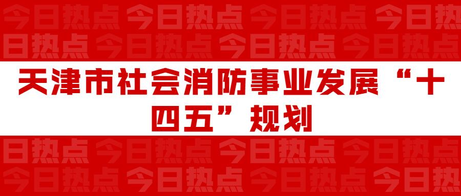 天津市社會消防事業(yè)發(fā)展“十四五”規(guī)劃：通知要求深化智慧消防建設(shè)應(yīng)用，將“智慧消防”融入“智慧城市”建設(shè)